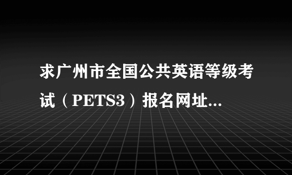 求广州市全国公共英语等级考试（PETS3）报名网址及地点，谢谢