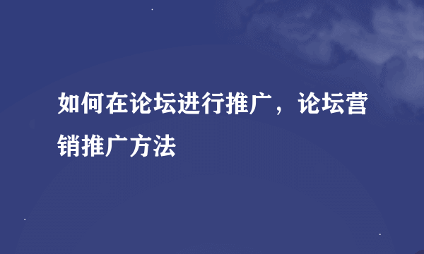 如何在论坛进行推广，论坛营销推广方法