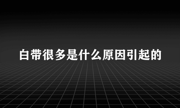 白带很多是什么原因引起的