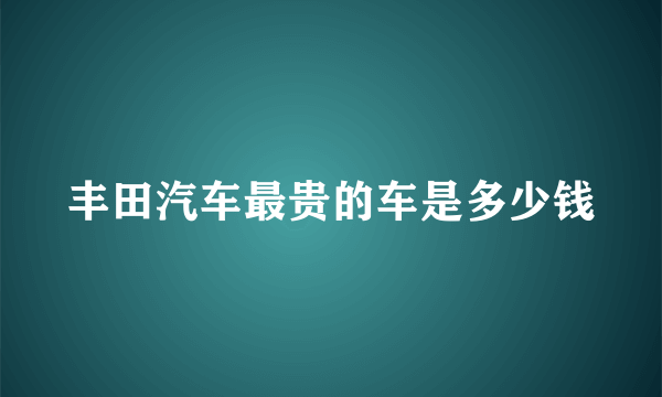 丰田汽车最贵的车是多少钱