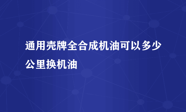 通用壳牌全合成机油可以多少公里换机油