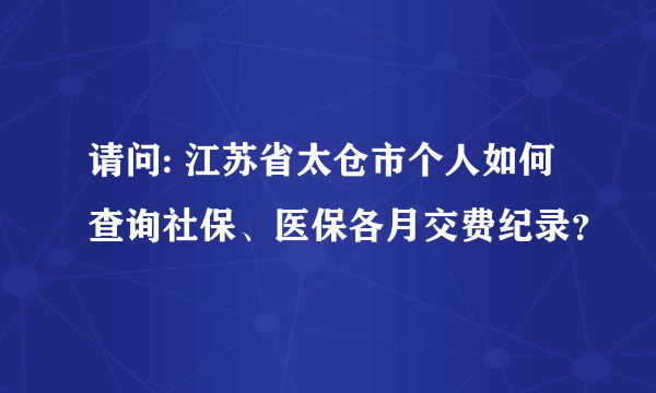 请问: 江苏省太仓市个人如何查询社保、医保各月交费纪录？