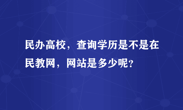 民办高校，查询学历是不是在民教网，网站是多少呢？