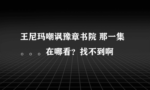 王尼玛嘲讽豫章书院 那一集。。。在哪看？找不到啊