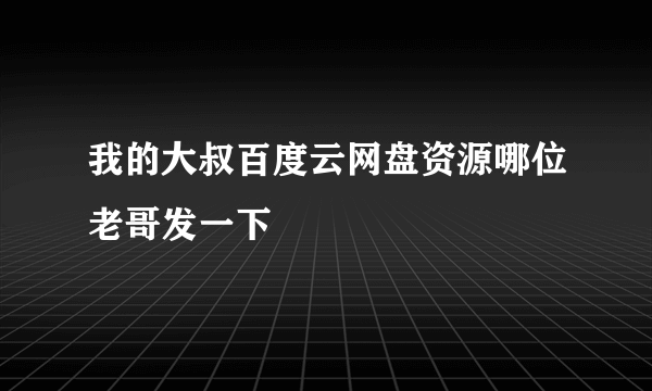 我的大叔百度云网盘资源哪位老哥发一下