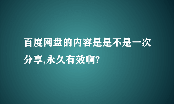 百度网盘的内容是是不是一次分享,永久有效啊?