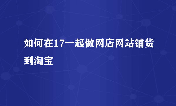 如何在17一起做网店网站铺货到淘宝