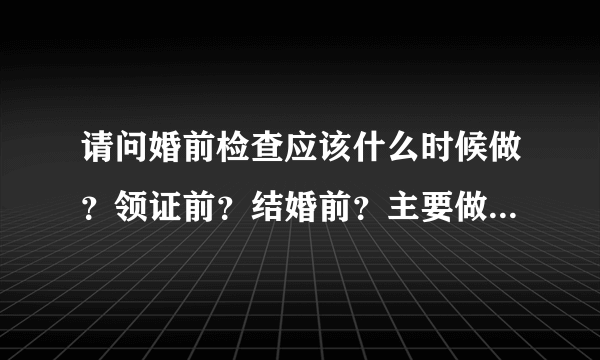 请问婚前检查应该什么时候做？领证前？结婚前？主要做哪些项目？随便哪个医院都能做吗？