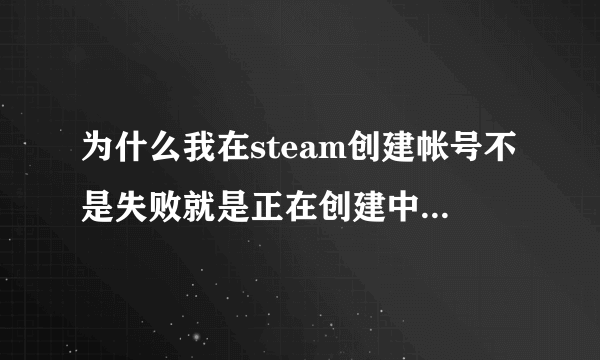 为什么我在steam创建帐号不是失败就是正在创建中没有反应