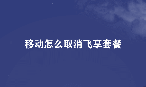 移动怎么取消飞享套餐