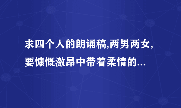 求四个人的朗诵稿,两男两女,要慷慨激昂中带着柔情的!!!!!!