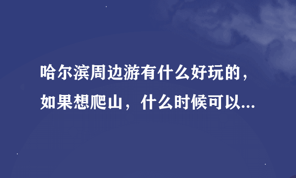 哈尔滨周边游有什么好玩的，如果想爬山，什么时候可以去，麻烦推荐一下。