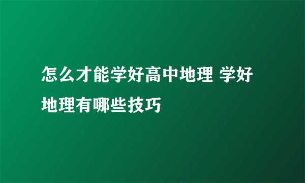 怎么才能学好高中地理 学好地理有哪些技巧