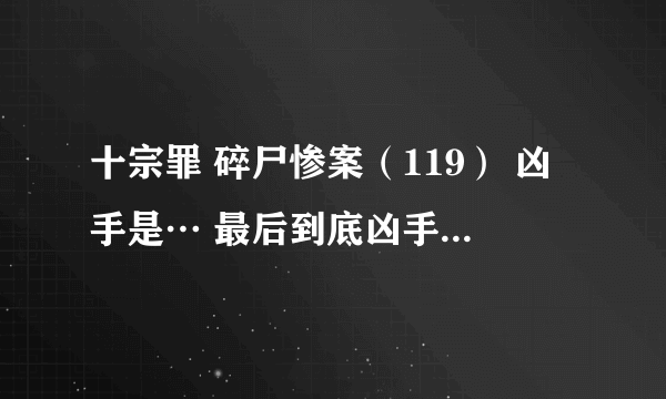 十宗罪 碎尸惨案（119） 凶手是… 最后到底凶手是谁 作者后面怎么没写了啊？