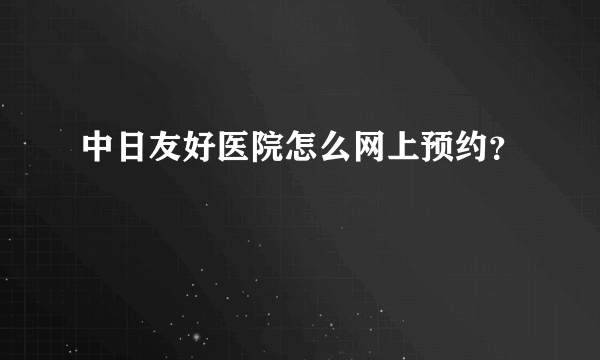 中日友好医院怎么网上预约？