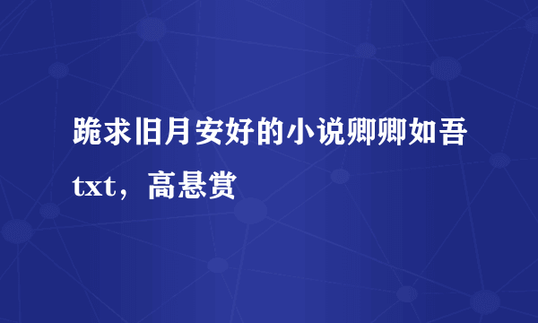 跪求旧月安好的小说卿卿如吾txt，高悬赏