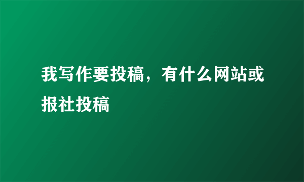 我写作要投稿，有什么网站或报社投稿