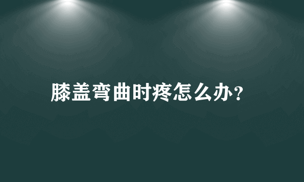 膝盖弯曲时疼怎么办？