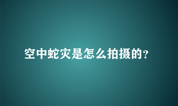 空中蛇灾是怎么拍摄的？