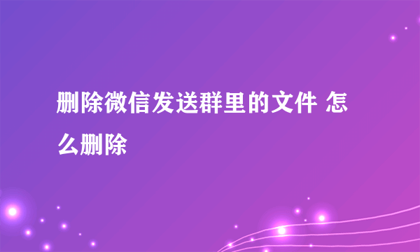 删除微信发送群里的文件 怎么删除