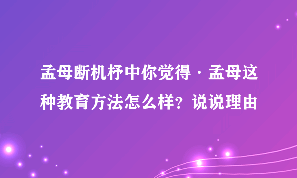 孟母断机杼中你觉得·孟母这种教育方法怎么样？说说理由