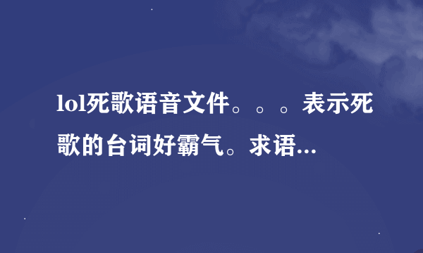 lol死歌语音文件。。。表示死歌的台词好霸气。求语音，不是文字文件，是语音文件