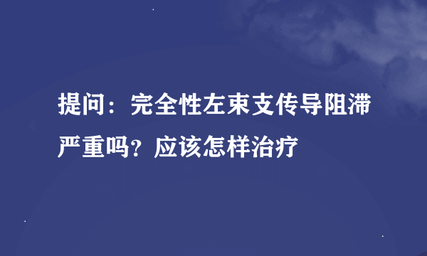 提问：完全性左束支传导阻滞严重吗？应该怎样治疗