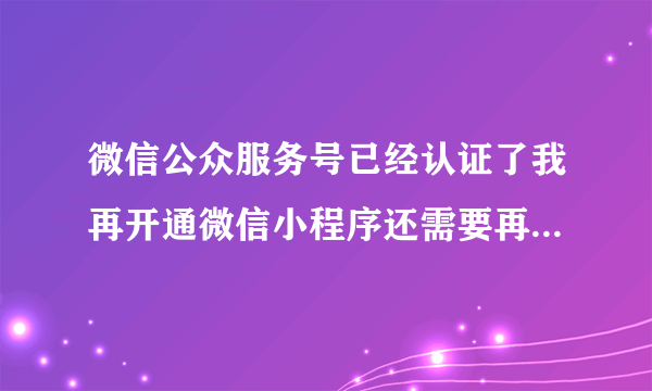 微信公众服务号已经认证了我再开通微信小程序还需要再次认证吗