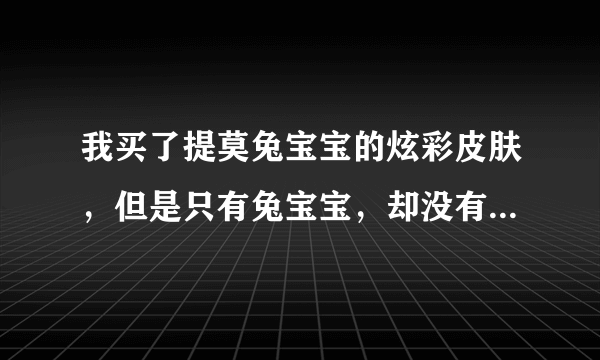 我买了提莫兔宝宝的炫彩皮肤，但是只有兔宝宝，却没有炫彩的选项。