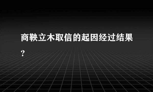 商鞅立木取信的起因经过结果？