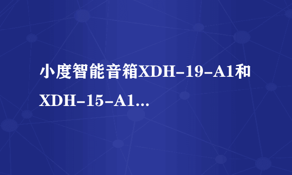 小度智能音箱XDH-19-A1和XDH-15-A10的区别？