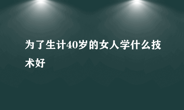 为了生计40岁的女人学什么技术好