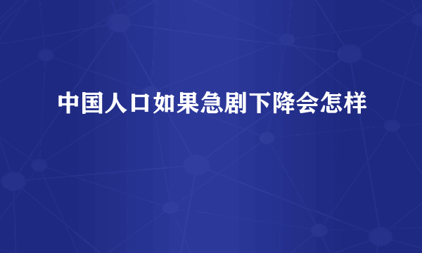 中国人口如果急剧下降会怎样