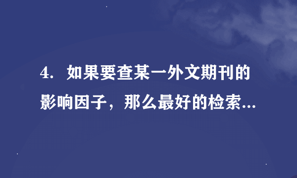 4．如果要查某一外文期刊的影响因子，那么最好的检索工具是　　　　　　；如果要了解某一学科领域最领先的