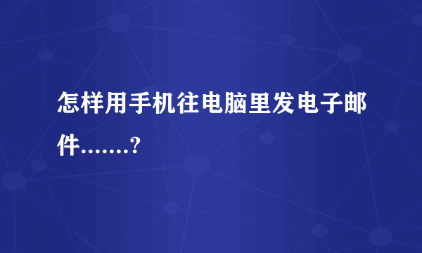 怎样用手机往电脑里发电子邮件.......?