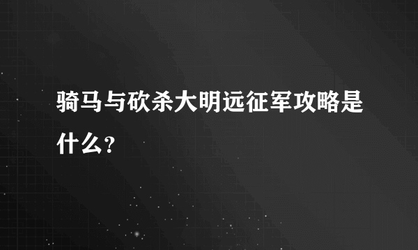 骑马与砍杀大明远征军攻略是什么？