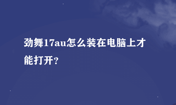 劲舞17au怎么装在电脑上才能打开？