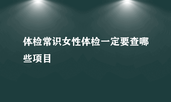 体检常识女性体检一定要查哪些项目