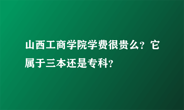 山西工商学院学费很贵么？它属于三本还是专科？