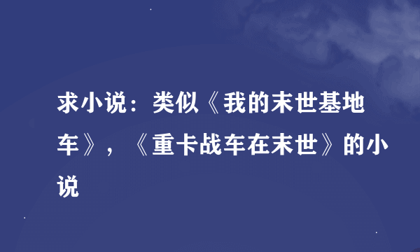 求小说：类似《我的末世基地车》，《重卡战车在末世》的小说