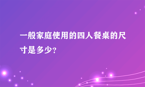 一般家庭使用的四人餐桌的尺寸是多少？