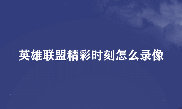 英雄联盟精彩时刻怎么录像