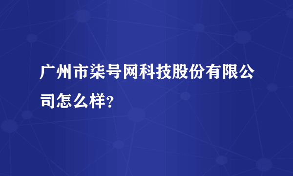 广州市柒号网科技股份有限公司怎么样？