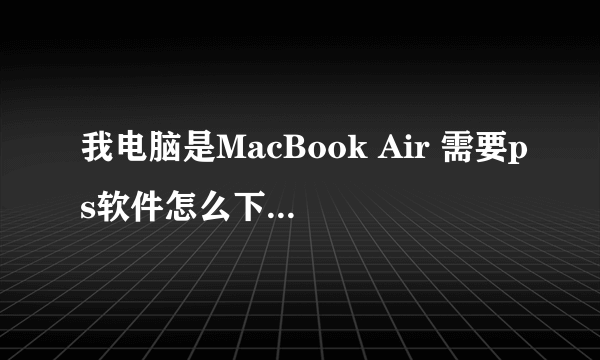 我电脑是MacBook Air 需要ps软件怎么下载？有没有mac版的ps啊？