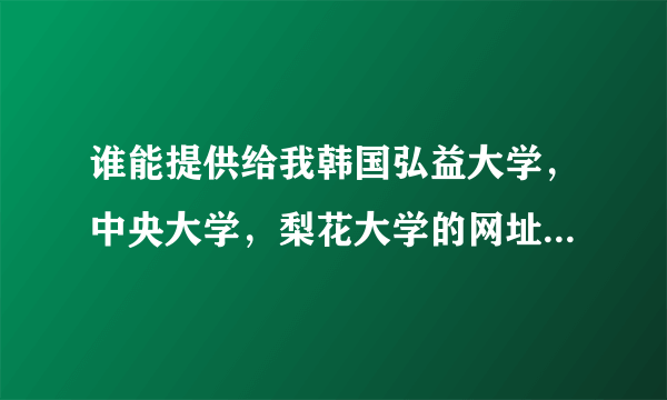 谁能提供给我韩国弘益大学，中央大学，梨花大学的网址~~谢谢