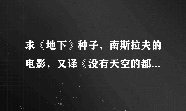 求《地下》种子，南斯拉夫的电影，又译《没有天空的都市》《地下社会》。