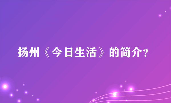 扬州《今日生活》的简介？