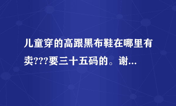 儿童穿的高跟黑布鞋在哪里有卖???要三十五码的。谢谢，急用！！！！！！！