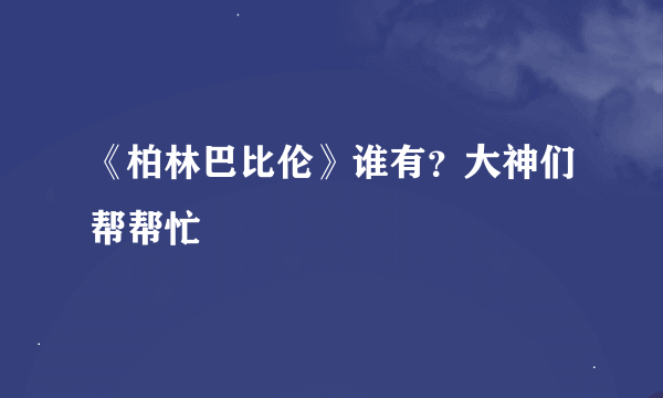 《柏林巴比伦》谁有？大神们帮帮忙