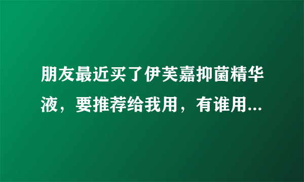 朋友最近买了伊芙嘉抑菌精华液，要推荐给我用，有谁用过吗，说一下使用感受